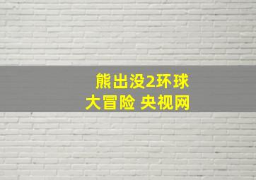 熊出没2环球大冒险 央视网